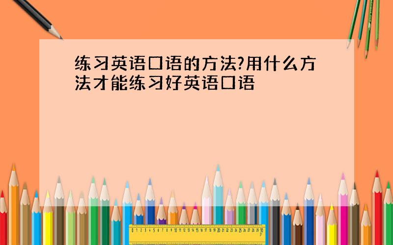 练习英语口语的方法?用什么方法才能练习好英语口语