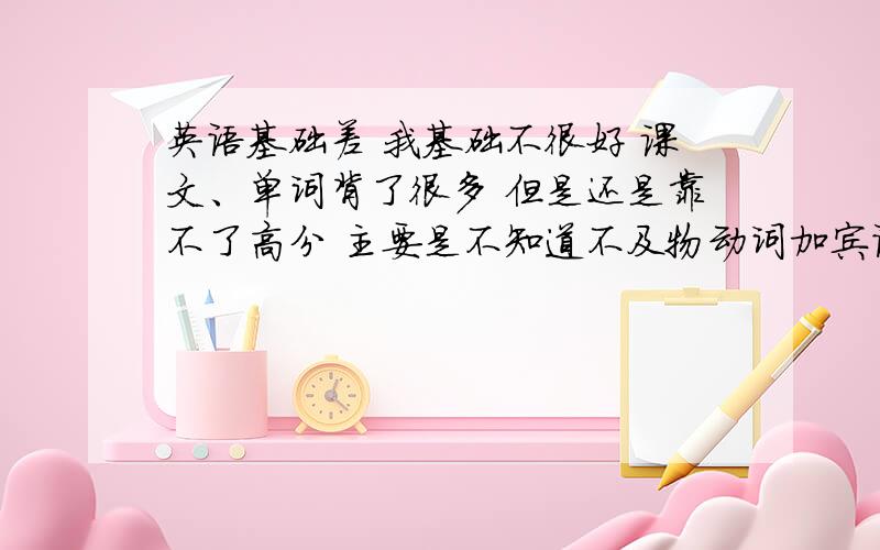 英语基础差 我基础不很好 课文、单词背了很多 但是还是靠不了高分 主要是不知道不及物动词加宾语的搭配 学的是新目标 谁能