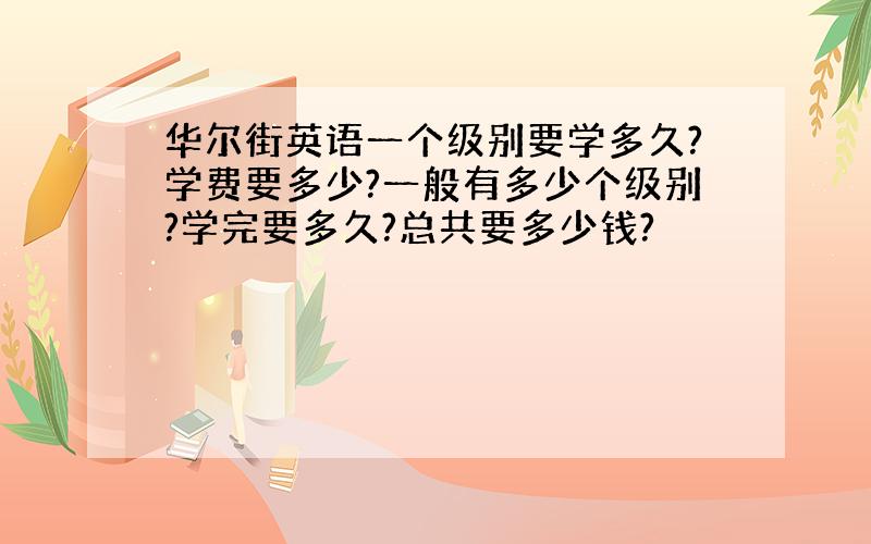 华尔街英语一个级别要学多久?学费要多少?一般有多少个级别?学完要多久?总共要多少钱?