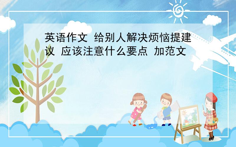 英语作文 给别人解决烦恼提建议 应该注意什么要点 加范文