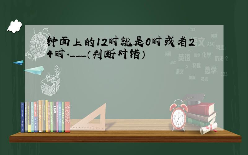 钟面上的12时就是0时或者24时．___（判断对错）