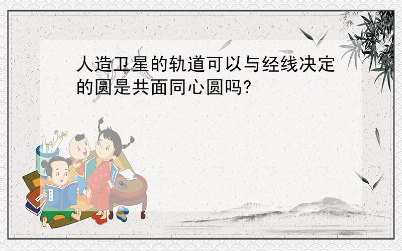 人造卫星的轨道可以与经线决定的圆是共面同心圆吗?