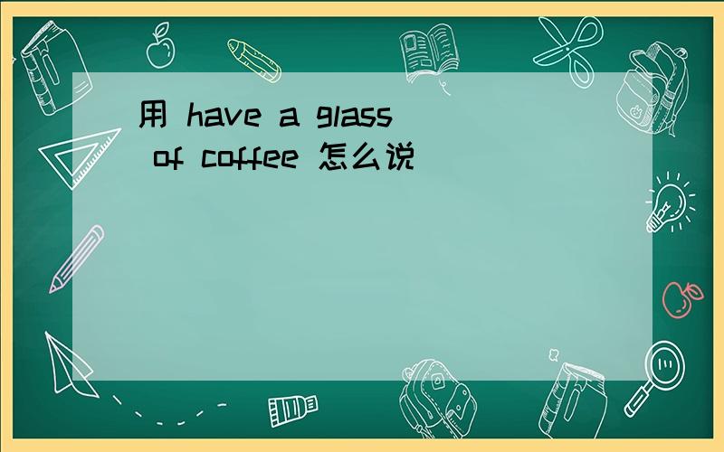 用 have a glass of coffee 怎么说