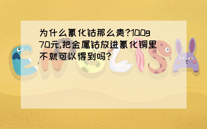 为什么氯化钴那么贵?100g70元,把金属钴放进氯化铜里不就可以得到吗?