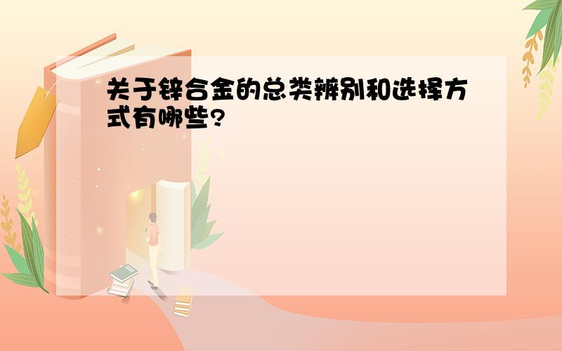 关于锌合金的总类辨别和选择方式有哪些?