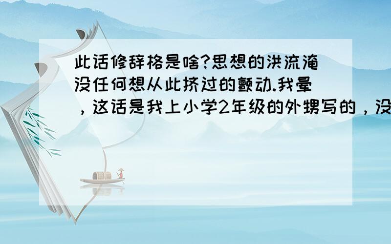 此话修辞格是啥?思想的洪流淹没任何想从此挤过的颤动.我晕，这话是我上小学2年级的外甥写的，没想到能说出这么多道道来。