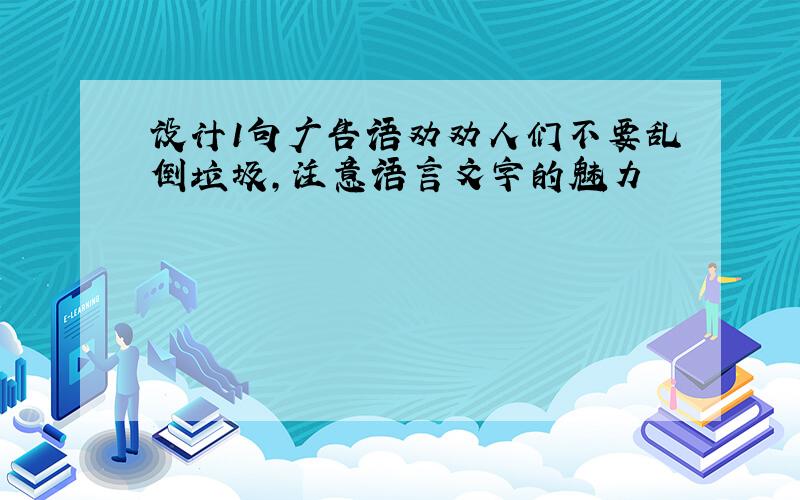 设计1句广告语劝劝人们不要乱倒垃圾,注意语言文字的魅力