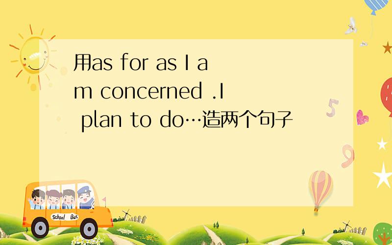 用as for as I am concerned .I plan to do…造两个句子