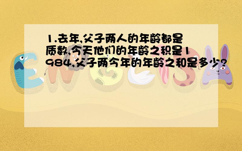 1.去年,父子两人的年龄都是质数,今天他们的年龄之积是1984,父子两今年的年龄之和是多少?