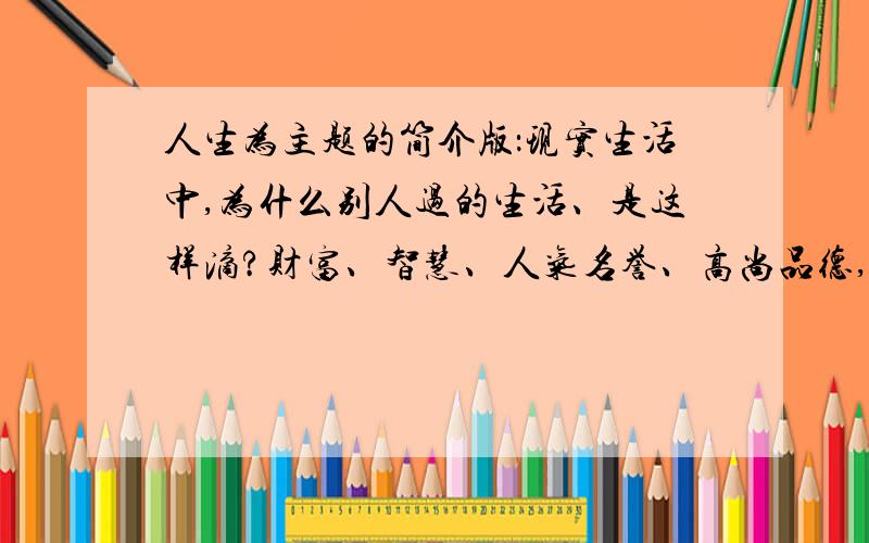 人生为主题的简介版：现实生活中,为什么别人过的生活、是这样滴?财富、智慧、人气名誉、高尚品德,为什么别人都有?为什么我们