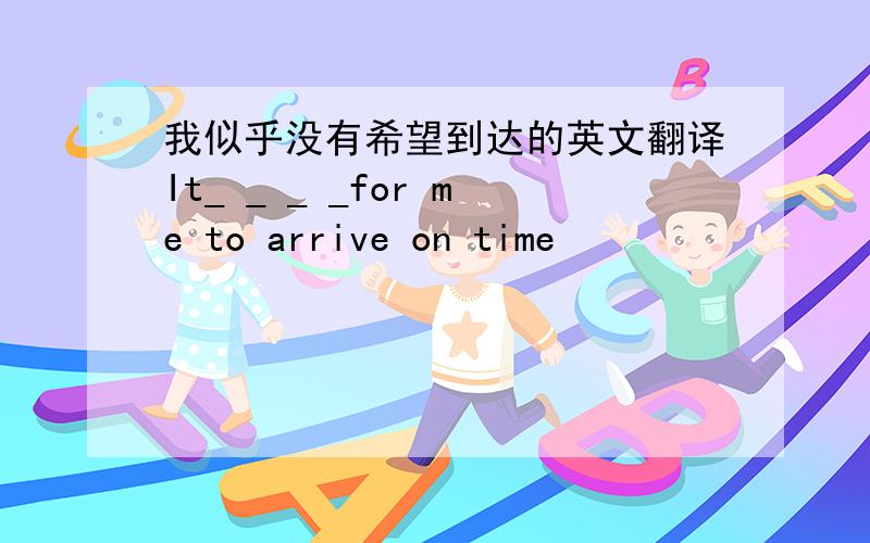 我似乎没有希望到达的英文翻译It_ _ _ _for me to arrive on time