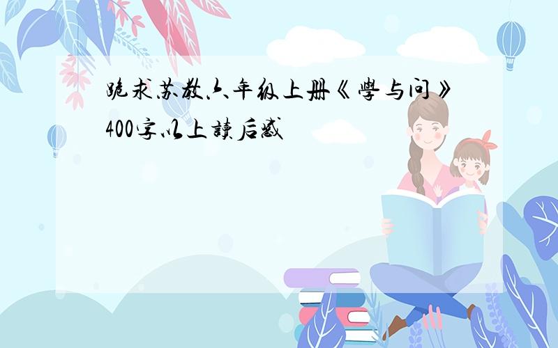 跪求苏教六年级上册《学与问》400字以上读后感