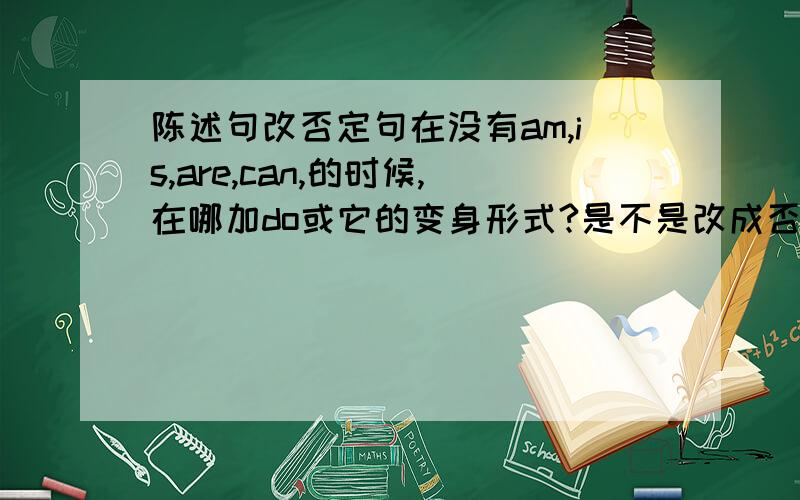 陈述句改否定句在没有am,is,are,can,的时候,在哪加do或它的变身形式?是不是改成否定句都用don't?还是都