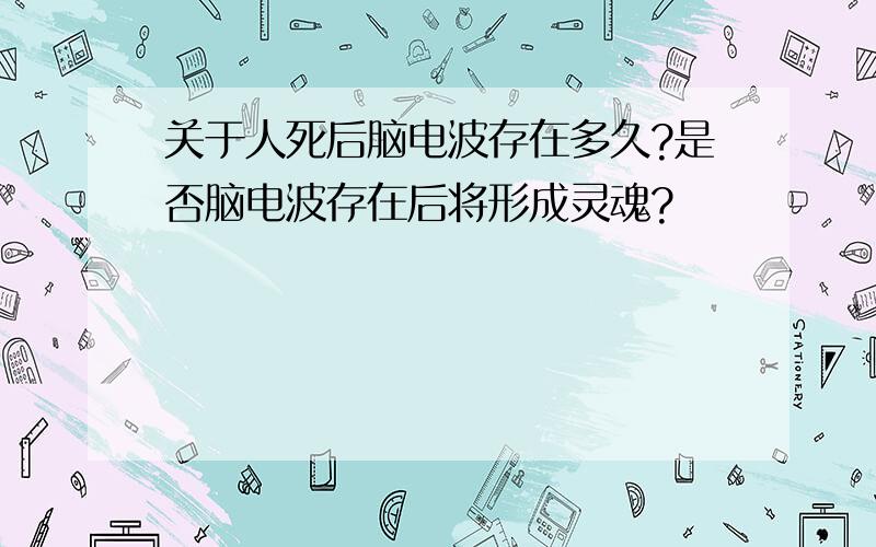 关于人死后脑电波存在多久?是否脑电波存在后将形成灵魂?