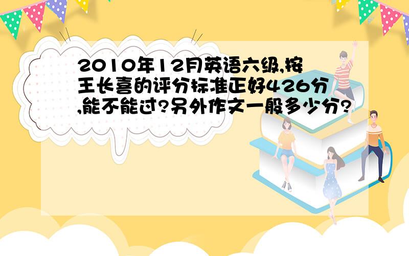 2010年12月英语六级,按王长喜的评分标准正好426分,能不能过?另外作文一般多少分?