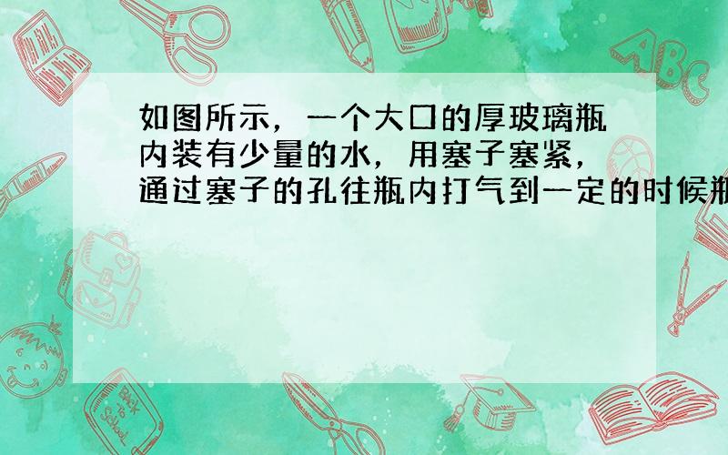 如图所示，一个大口的厚玻璃瓶内装有少量的水，用塞子塞紧，通过塞子的孔往瓶内打气到一定的时候瓶塞会跳起，下列分析正确的是