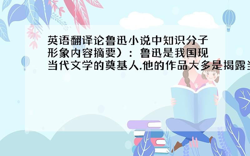 英语翻译论鲁迅小说中知识分子形象内容摘要）：鲁迅是我国现当代文学的奠基人.他的作品大多是揭露当时社会的黑暗,主要作品有小