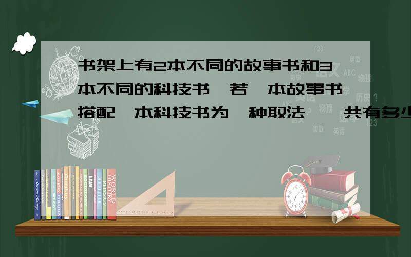 书架上有2本不同的故事书和3本不同的科技书,若一本故事书搭配一本科技书为一种取法,一共有多少种不同的取法?（试画图说明）