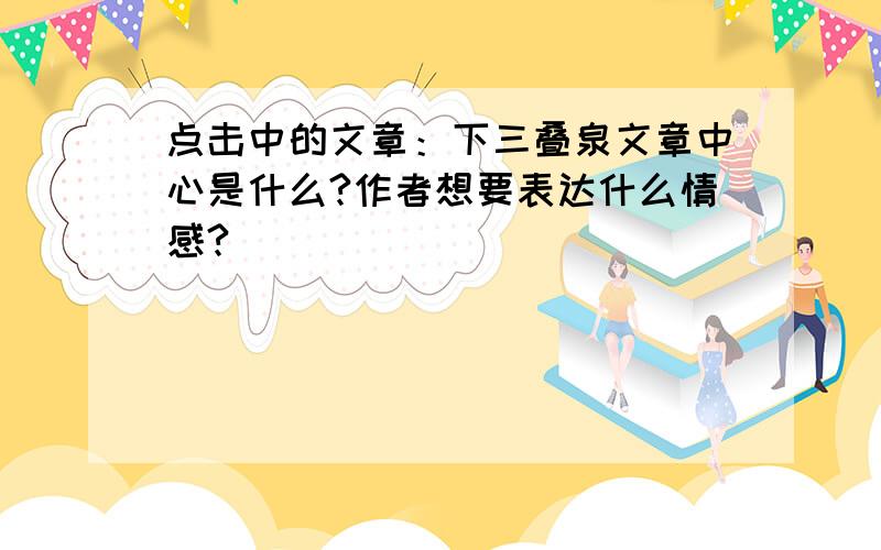 点击中的文章：下三叠泉文章中心是什么?作者想要表达什么情感?