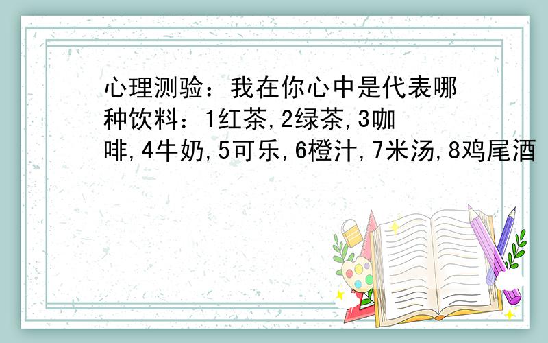 心理测验：我在你心中是代表哪种饮料：1红茶,2绿茶,3咖啡,4牛奶,5可乐,6橙汁,7米汤,8鸡尾酒