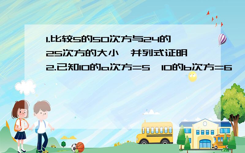 1.比较5的50次方与24的25次方的大小,并列式证明 2.已知10的a次方=5,10的b次方=6