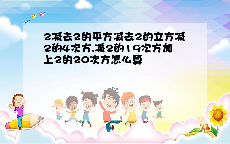 2减去2的平方减去2的立方减2的4次方.减2的19次方加上2的20次方怎么算