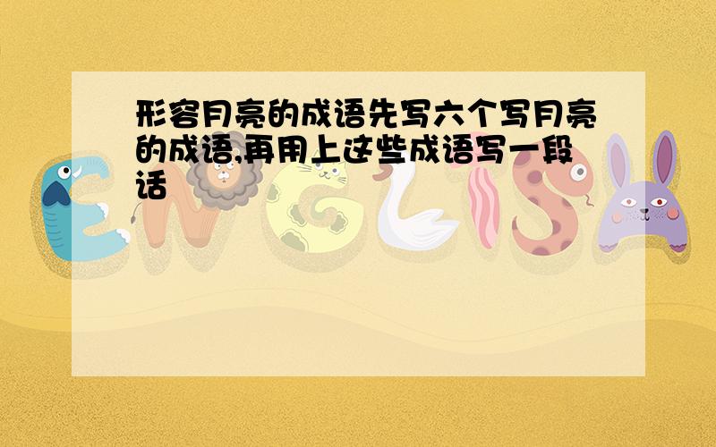 形容月亮的成语先写六个写月亮的成语,再用上这些成语写一段话