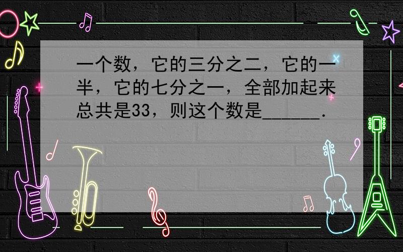 一个数，它的三分之二，它的一半，它的七分之一，全部加起来总共是33，则这个数是______．