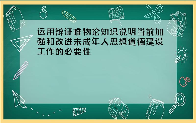 运用辩证唯物论知识说明当前加强和改进未成年人思想道德建设工作的必要性