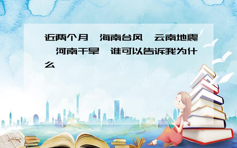 近两个月,海南台风,云南地震,河南干旱,谁可以告诉我为什么