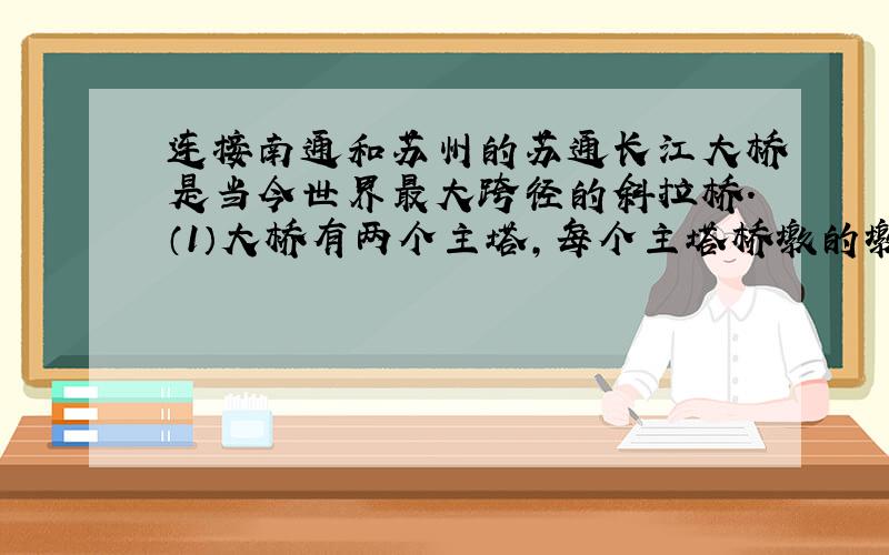 连接南通和苏州的苏通长江大桥是当今世界最大跨径的斜拉桥.（1）大桥有两个主塔,每个主塔桥墩的墩下由1