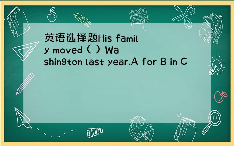 英语选择题His family moved ( ) Washington last year.A for B in C