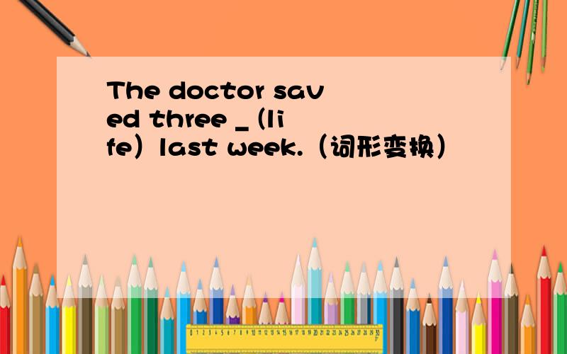 The doctor saved three _ (life）last week.（词形变换）