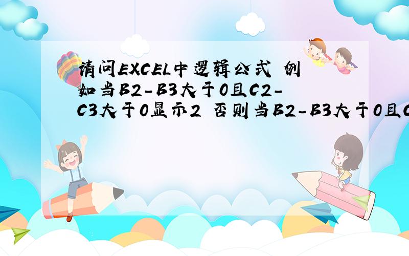 请问EXCEL中逻辑公式 例如当B2-B3大于0且C2-C3大于0显示2 否则当B2-B3大于0且C2-C3小于0显示1