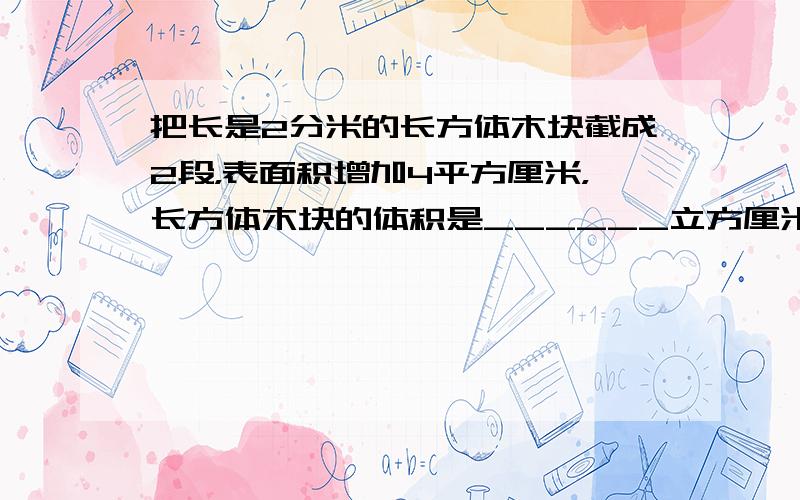 把长是2分米的长方体木块截成2段，表面积增加4平方厘米，长方体木块的体积是______立方厘米．