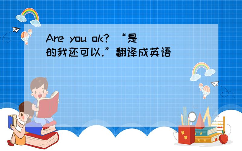 Are you ok? “是的我还可以.”翻译成英语