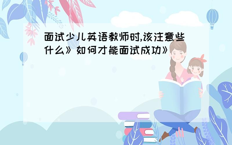 面试少儿英语教师时,该注意些什么》如何才能面试成功》