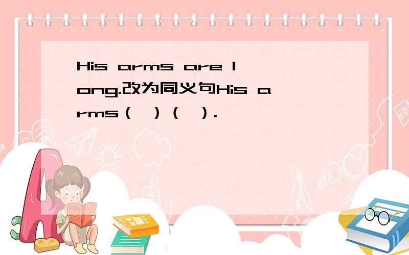 His arms are long.改为同义句His arms（ ）（ ）.