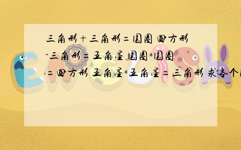 三角形+三角形=圆圈 四方形-三角形=五角星 圆圈*圆圈=四方形 五角星*五角星=三角形 求各个图形的数字