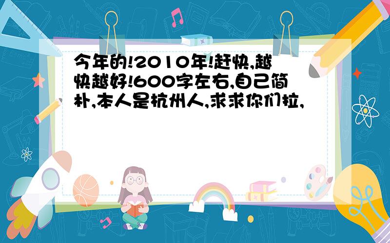 今年的!2010年!赶快,越快越好!600字左右,自己简朴,本人是杭州人,求求你们拉,