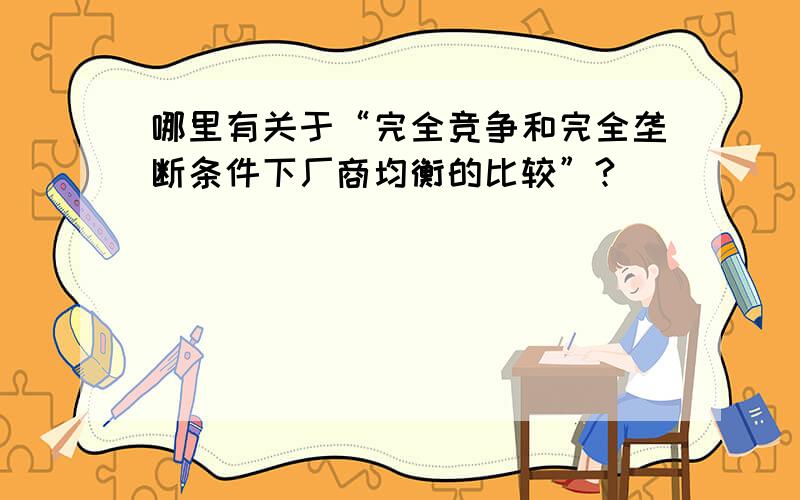 哪里有关于“完全竞争和完全垄断条件下厂商均衡的比较”?