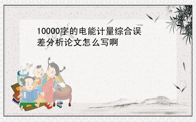 10000字的电能计量综合误差分析论文怎么写啊