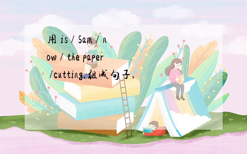 用 is / Sam / now / the paper /cutting.组成句子,