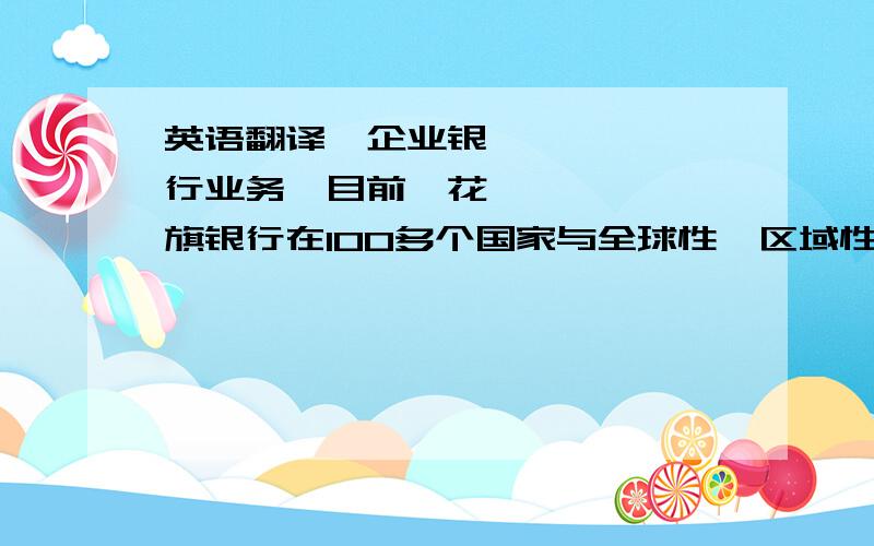 英语翻译•企业银行业务•目前,花旗银行在100多个国家与全球性、区域性和地方性公司客户进行着合作