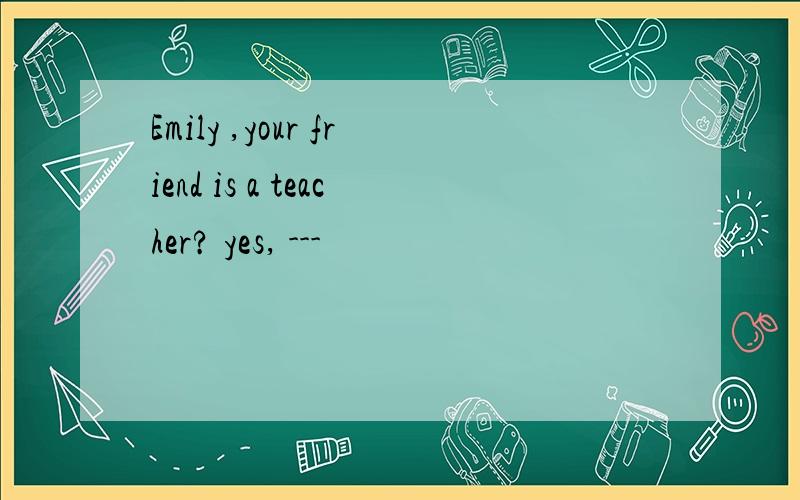 Emily ,your friend is a teacher? yes, ---