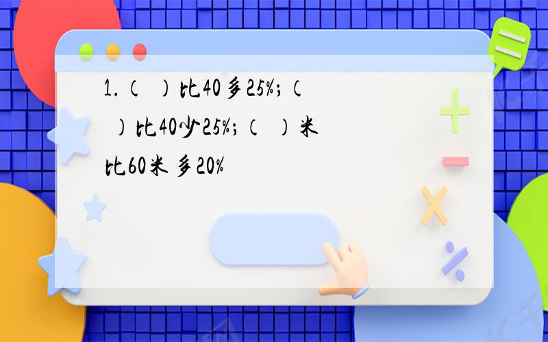 1.（ ）比40多25%；（ ）比40少25%；（ ）米比60米多20%