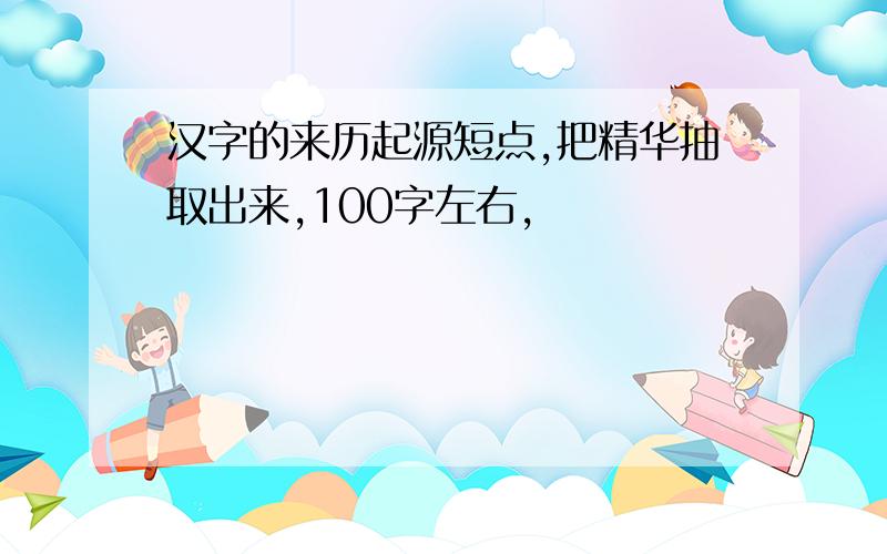 汉字的来历起源短点,把精华抽取出来,100字左右,