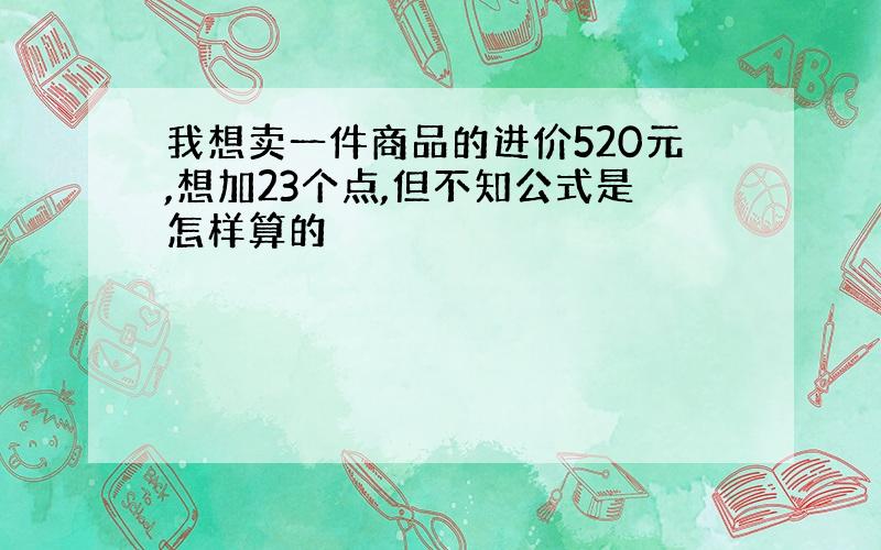 我想卖一件商品的进价520元,想加23个点,但不知公式是怎样算的