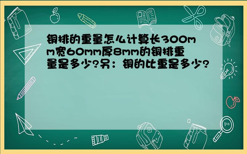 铜排的重量怎么计算长300mm宽60mm厚8mm的铜排重量是多少?另：铜的比重是多少?