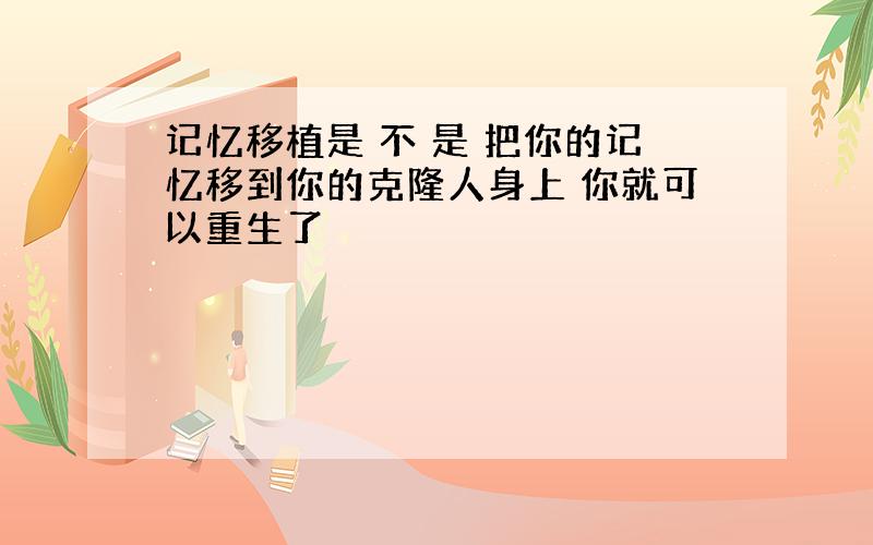 记忆移植是 不 是 把你的记忆移到你的克隆人身上 你就可以重生了